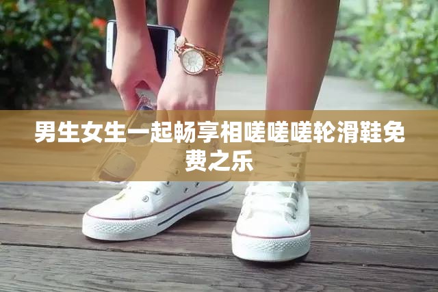 男生女生一起畅享相嗟嗟嗟轮滑鞋免费之乐