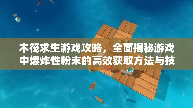 木筏求生游戏攻略，全面揭秘游戏中爆炸性粉末的高效获取方法与技巧