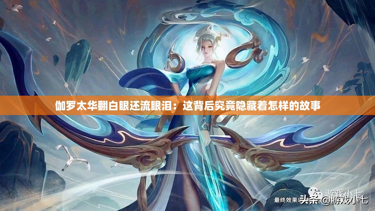 伽罗太华翻白眼还流眼泪：这背后究竟隐藏着怎样的故事