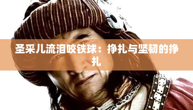 圣采儿流泪咬铁球：挣扎与坚韧的挣扎