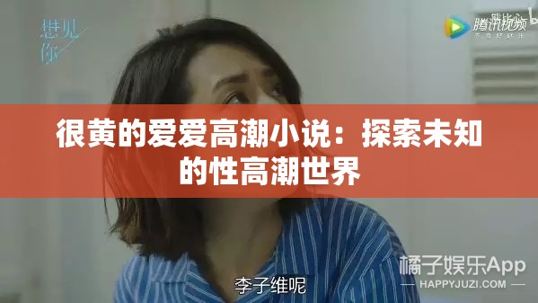 很黄的爱爱高潮小说：探索未知的性高潮世界