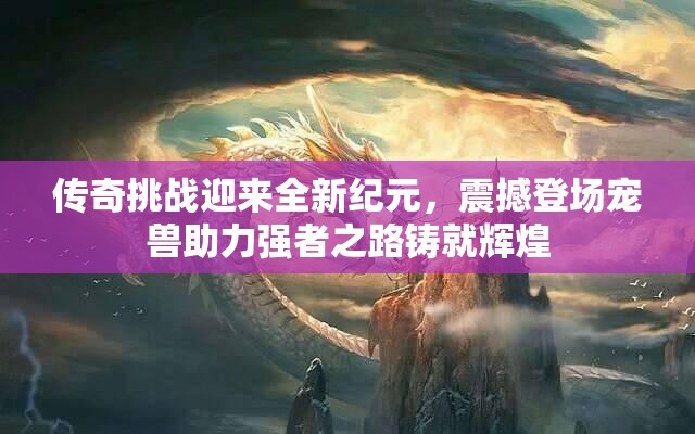 传奇挑战迎来全新纪元，震撼登场宠兽助力强者之路铸就辉煌