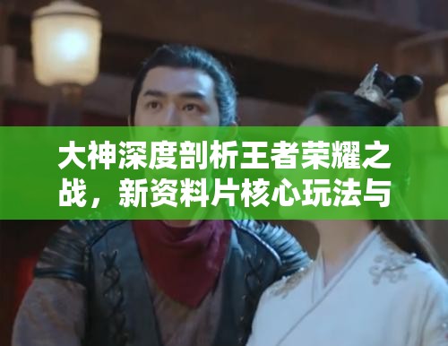 大神深度剖析王者荣耀之战，新资料片核心玩法与特色全面大揭秘