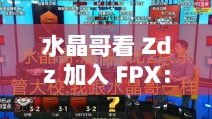 水晶哥看 Zdz 加入 FPX：这对战队会有怎样的影响和改变