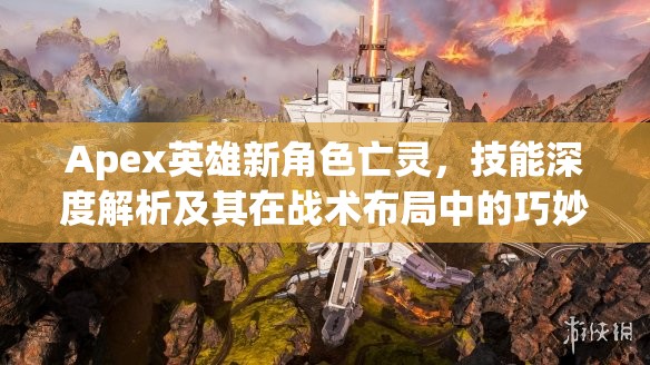 Apex英雄新角色亡灵，技能深度解析及其在战术布局中的巧妙运用