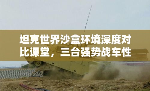 坦克世界沙盒环境深度对比课堂，三台强势战车性能与命运解析
