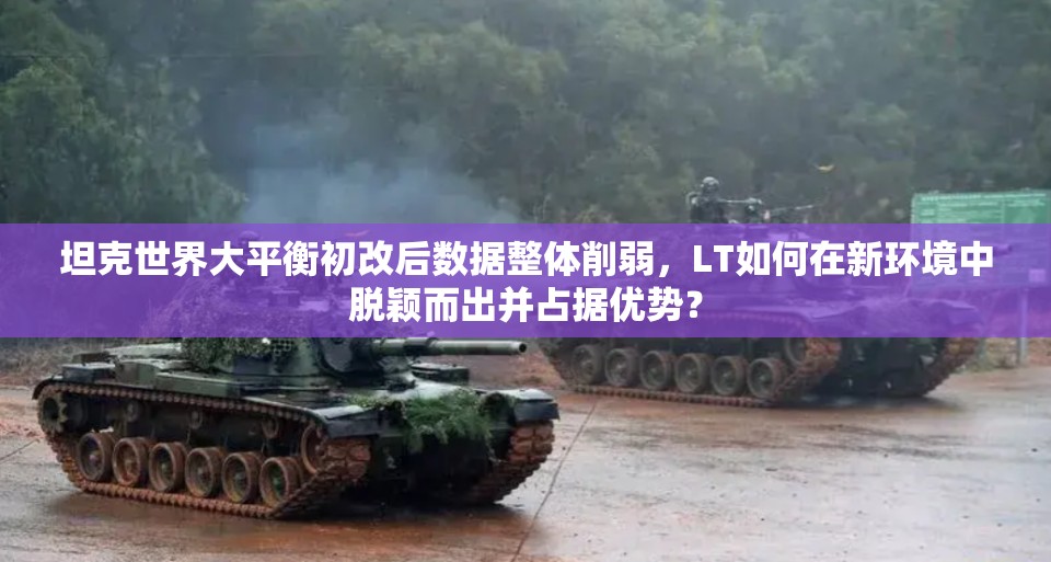 坦克世界大平衡初改后数据整体削弱，LT如何在新环境中脱颖而出并占据优势？