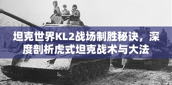 坦克世界KL2战场制胜秘诀，深度剖析虎式坦克战术与大法