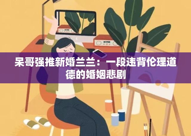 呆哥强推新婚兰兰：一段违背伦理道德的婚姻悲剧