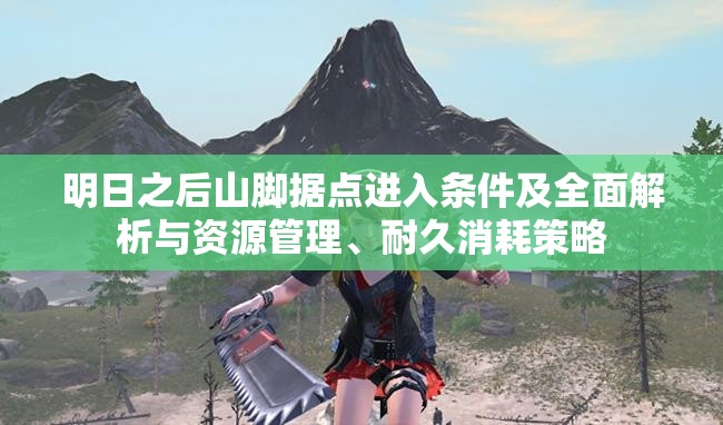 明日之后山脚据点进入条件及全面解析与资源管理、耐久消耗策略