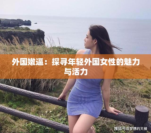 外国嫩逼：探寻年轻外国女性的魅力与活力