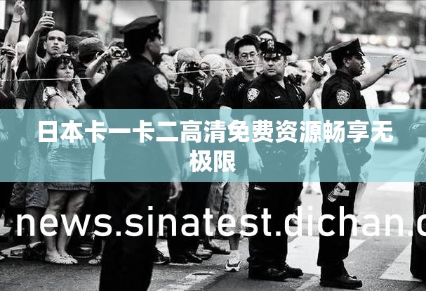 日本卡一卡二高清免费资源畅享无极限