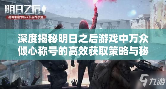 深度揭秘明日之后游戏中万众倾心称号的高效获取策略与秘籍