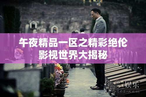 午夜精品一区之精彩绝伦影视世界大揭秘