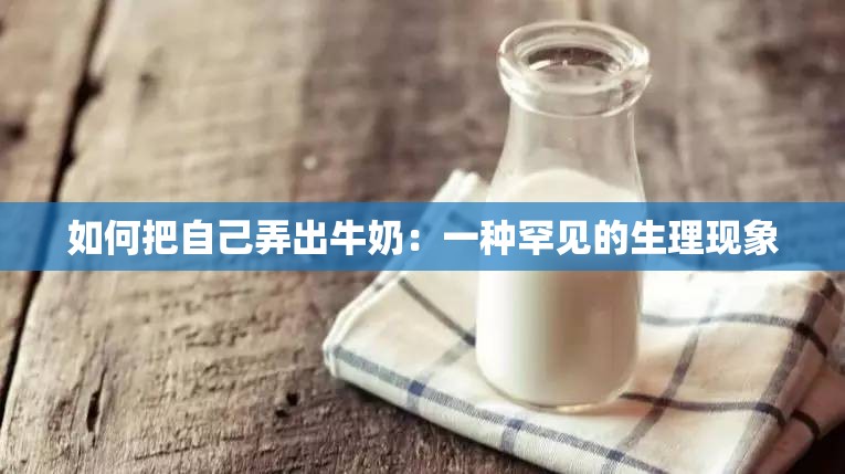 如何把自己弄出牛奶：一种罕见的生理现象