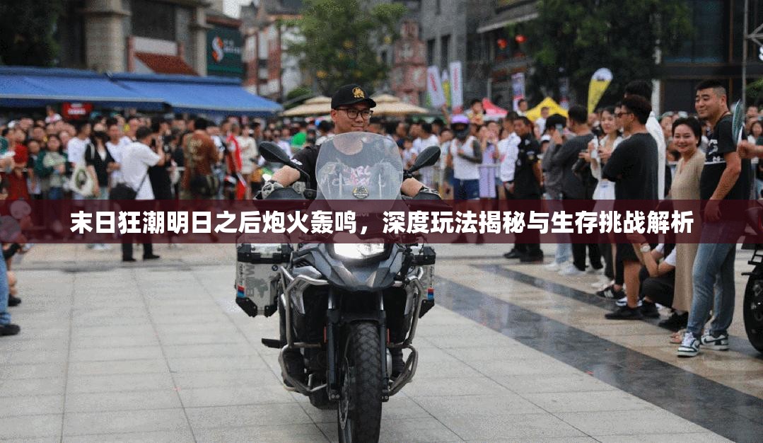 末日狂潮明日之后炮火轰鸣，深度玩法揭秘与生存挑战解析