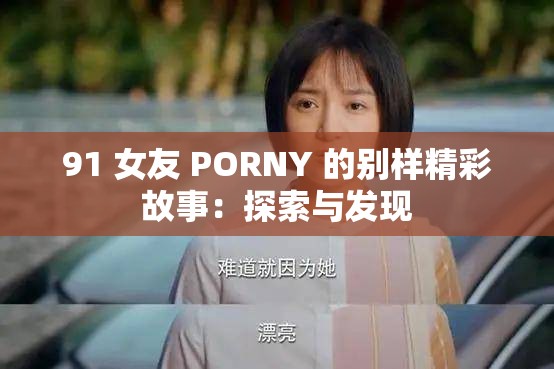 91 女友 PORNY 的别样精彩故事：探索与发现