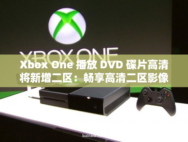 Xbox One 播放 DVD 碟片高清将新增二区：畅享高清二区影像