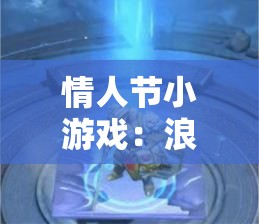 情人节小游戏：浪漫时刻专属的甜蜜互动挑战