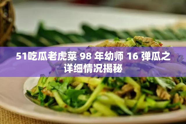 51吃瓜老虎菜 98 年幼师 16 弹瓜之详细情况揭秘