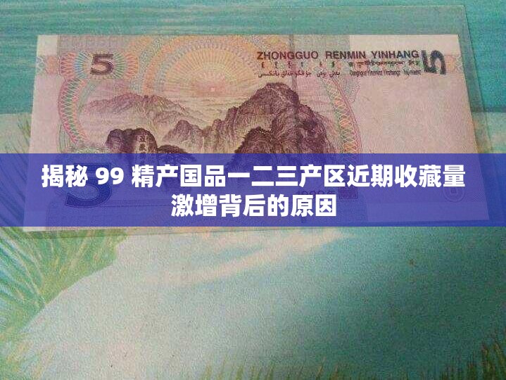 揭秘 99 精产国品一二三产区近期收藏量激增背后的原因