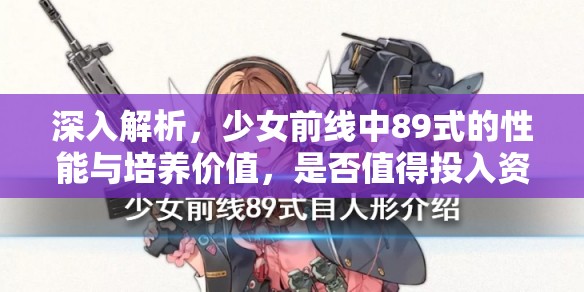 深入解析，少女前线中89式的性能与培养价值，是否值得投入资源练习？