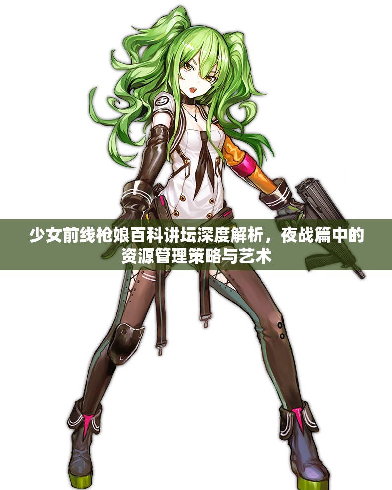 少女前线枪娘百科讲坛深度解析，夜战篇中的资源管理策略与艺术
