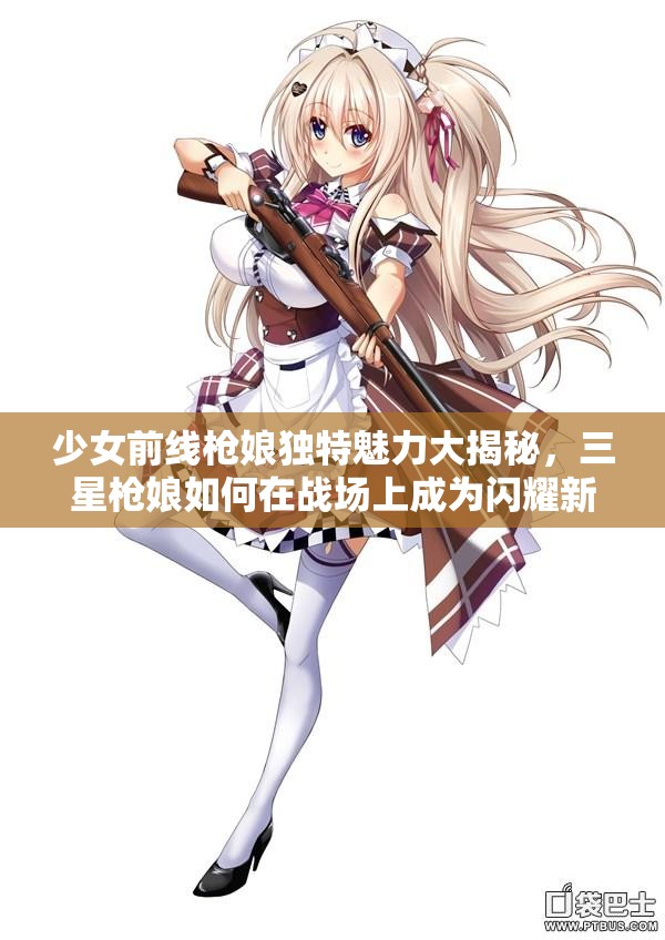 少女前线枪娘独特魅力大揭秘，三星枪娘如何在战场上成为闪耀新星