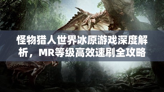 怪物猎人世界冰原游戏深度解析，MR等级高效速刷全攻略指南