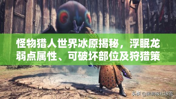 怪物猎人世界冰原揭秘，浮眠龙弱点属性、可破坏部位及狩猎策略