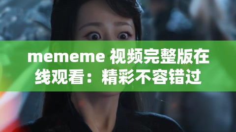 mememe 视频完整版在线观看：精彩不容错过