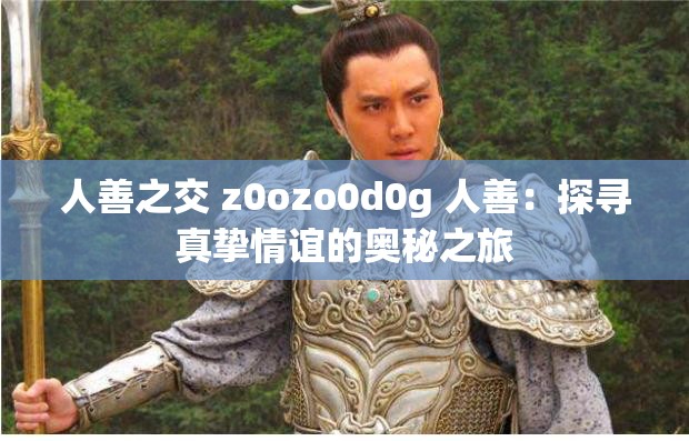 人善之交 z0ozo0d0g 人善：探寻真挚情谊的奥秘之旅