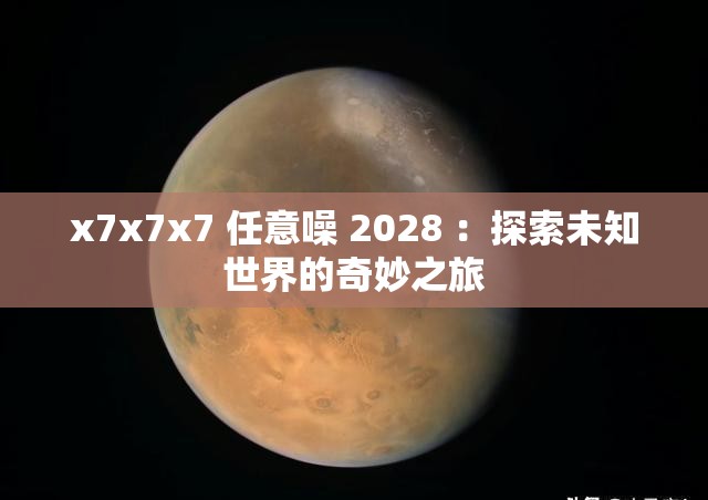 x7x7x7 任意噪 2028 ：探索未知世界的奇妙之旅