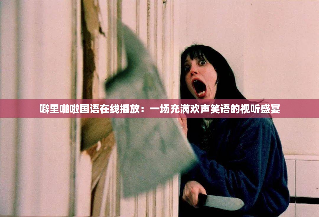 噼里啪啦国语在线播放：一场充满欢声笑语的视听盛宴