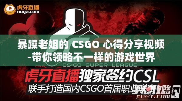 暴躁老姐的 CSGO 心得分享视频-带你领略不一样的游戏世界