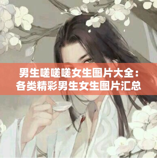 男生嗟嗟嗟女生图片大全：各类精彩男生女生图片汇总展示