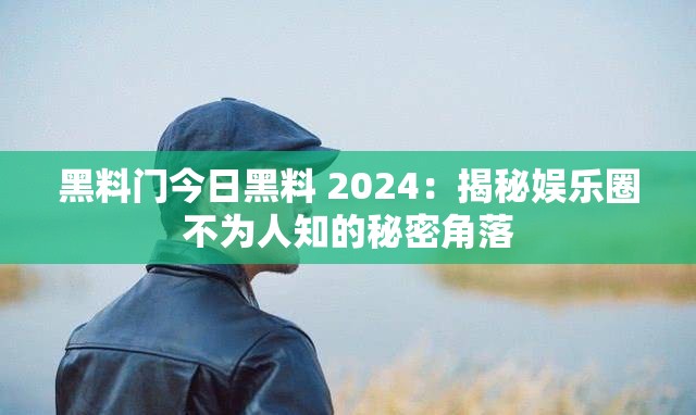黑料门今日黑料 2024：揭秘娱乐圈不为人知的秘密角落