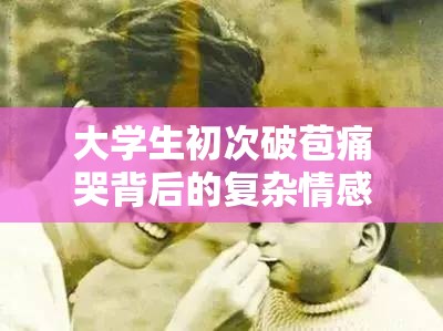 大学生初次破苞痛哭背后的复杂情感与成长经历