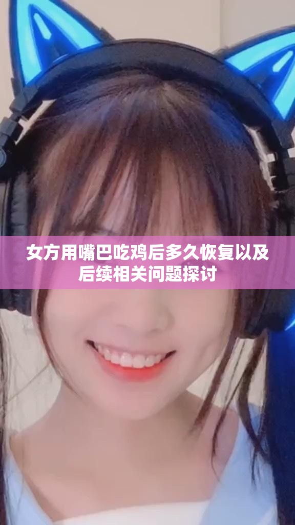 女方用嘴巴吃鸡后多久恢复以及后续相关问题探讨