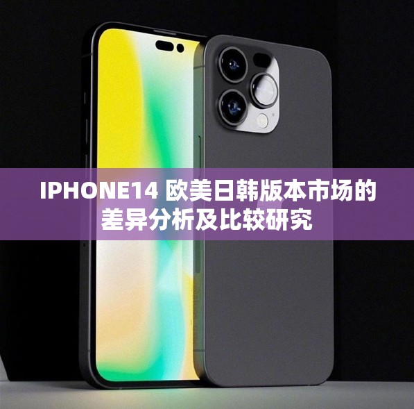 IPHONE14 欧美日韩版本市场的差异分析及比较研究