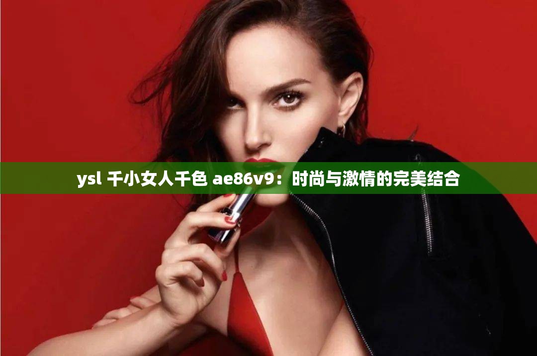 ysl 千小女人千色 ae86v9：时尚与激情的完美结合