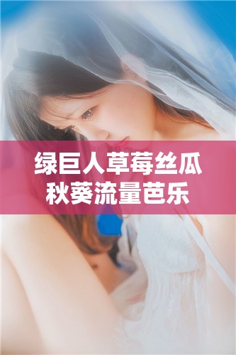 绿巨人草莓丝瓜秋葵流量芭乐最新版下载：提供丰富资源