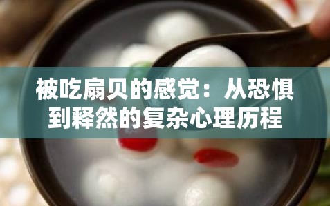 被吃扇贝的感觉：从恐惧到释然的复杂心理历程