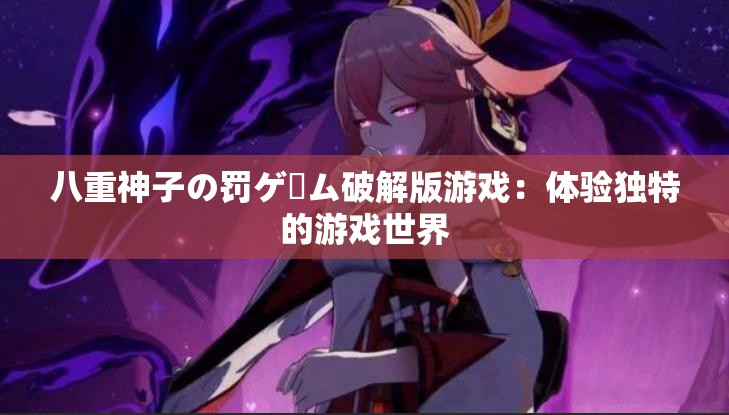 八重神子の罚ゲーム破解版游戏：体验独特的游戏世界