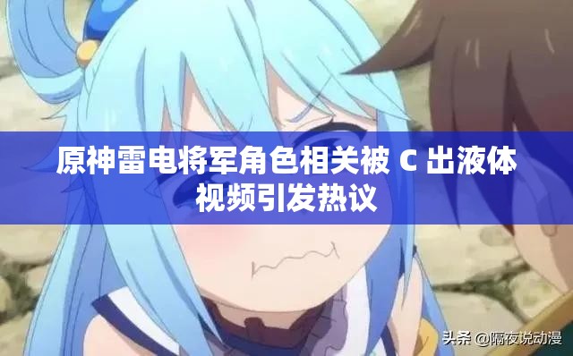 原神雷电将军角色相关被 C 出液体视频引发热议
