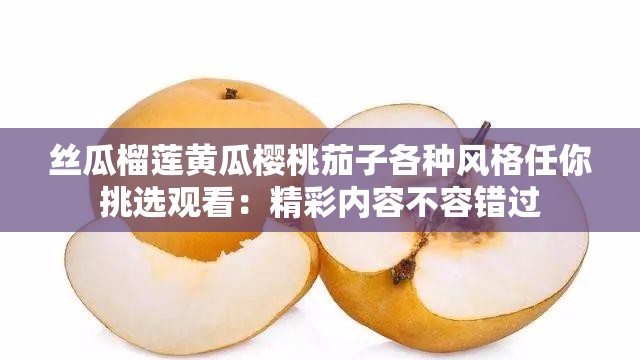 丝瓜榴莲黄瓜樱桃茄子各种风格任你挑选观看：精彩内容不容错过