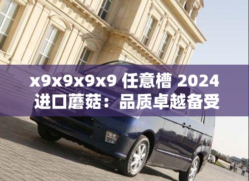 x9x9x9x9 任意槽 2024 进口蘑菇：品质卓越备受青睐