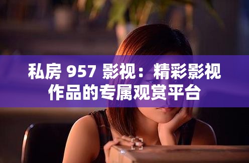 私房 957 影视：精彩影视作品的专属观赏平台