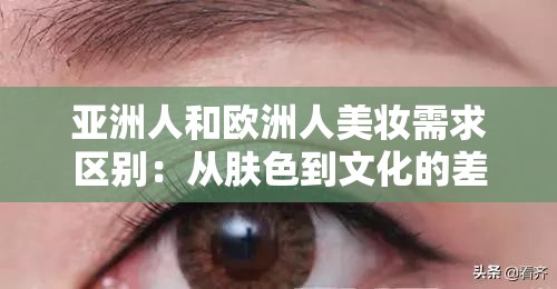 亚洲人和欧洲人美妆需求区别：从肤色到文化的差异影响