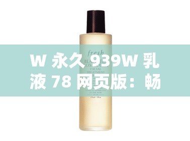 W 永久 939W 乳液 78 网页版：畅游精彩世界的不二之选